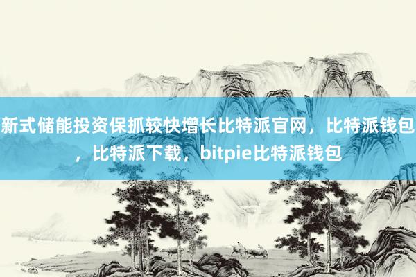 新式储能投资保抓较快增长比特派官网，比特派钱包，比特派下载，bitpie比特派钱包