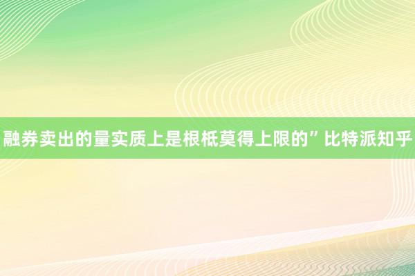 融券卖出的量实质上是根柢莫得上限的”比特派知乎