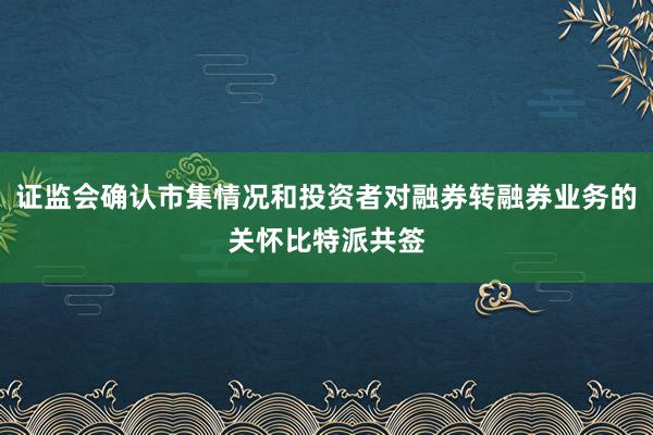 证监会确认市集情况和投资者对融券转融券业务的关怀比特派共签