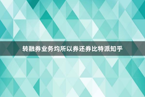 转融券业务均所以券还券比特派知乎