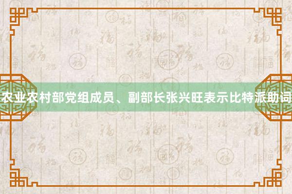 农业农村部党组成员、副部长张兴旺表示比特派助词