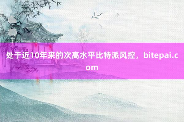 处于近10年来的次高水平比特派风控，bitepai.com