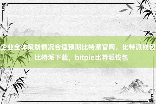 企业全体策划情况合适预期比特派官网，比特派钱包，比特派下载，bitpie比特派钱包