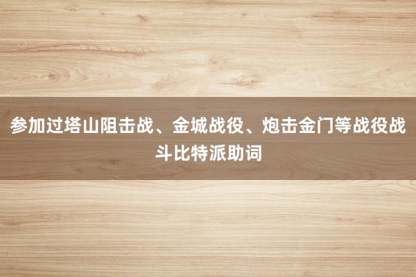 参加过塔山阻击战、金城战役、炮击金门等战役战斗比特派助词