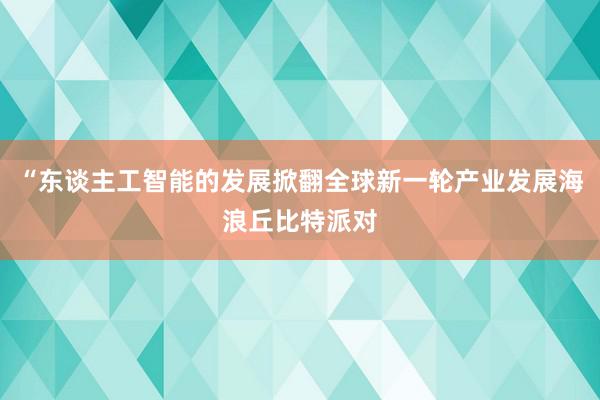 “东谈主工智能的发展掀翻全球新一轮产业发展海浪丘比特派对