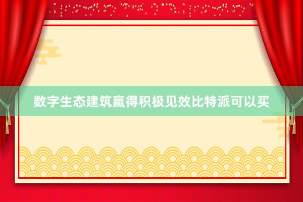 数字生态建筑赢得积极见效比特派可以买