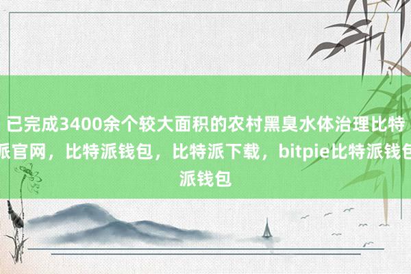 已完成3400余个较大面积的农村黑臭水体治理比特派官网，比特派钱包，比特派下载，bitpie比特派钱包