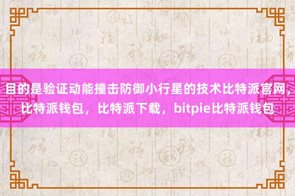 目的是验证动能撞击防御小行星的技术比特派官网，比特派钱包，比特派下载，bitpie比特派钱包