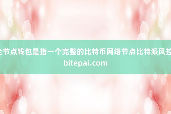 全节点钱包是指一个完整的比特币网络节点比特派风控，bitepai.com