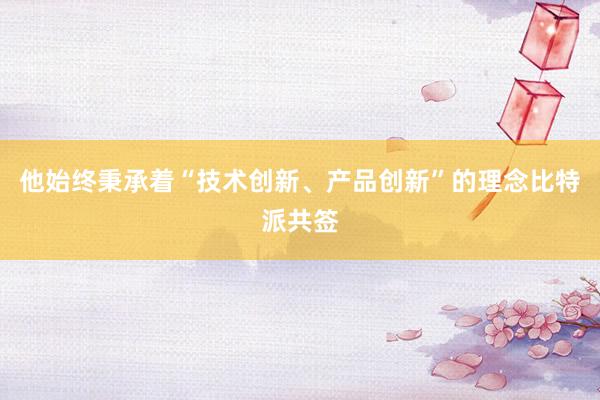 他始终秉承着“技术创新、产品创新”的理念比特派共签