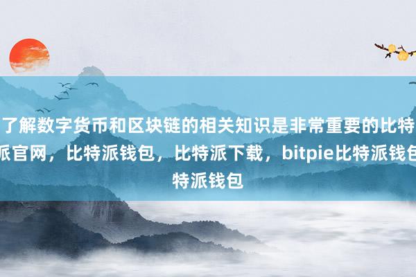 了解数字货币和区块链的相关知识是非常重要的比特派官网，比特派钱包，比特派下载，bitpie比特派钱包