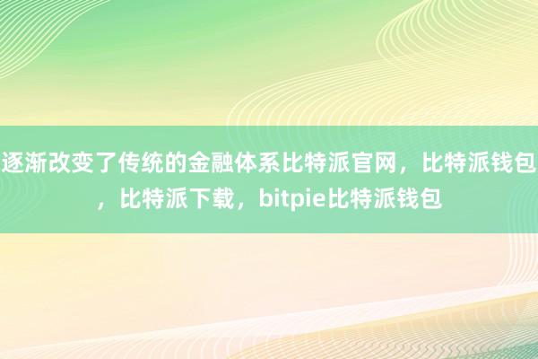 逐渐改变了传统的金融体系比特派官网，比特派钱包，比特派下载，bitpie比特派钱包