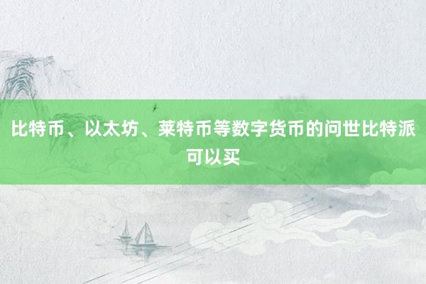 比特币、以太坊、莱特币等数字货币的问世比特派可以买