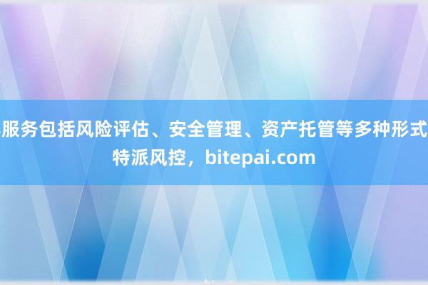 其服务包括风险评估、安全管理、资产托管等多种形式比特派风控，bitepai.com