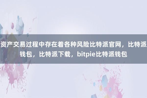 资产交易过程中存在着各种风险比特派官网，比特派钱包，比特派下载，bitpie比特派钱包