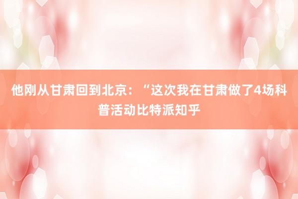 他刚从甘肃回到北京：“这次我在甘肃做了4场科普活动比特派知乎