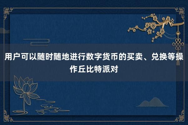 用户可以随时随地进行数字货币的买卖、兑换等操作丘比特派对