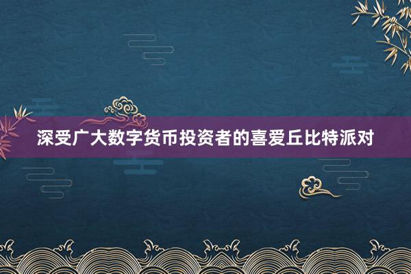 深受广大数字货币投资者的喜爱丘比特派对