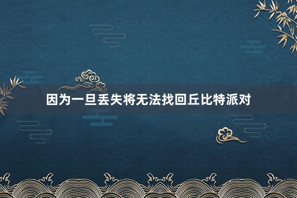 因为一旦丢失将无法找回丘比特派对