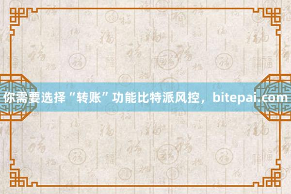 你需要选择“转账”功能比特派风控，bitepai.com