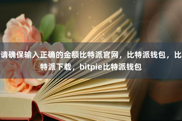 请确保输入正确的金额比特派官网，比特派钱包，比特派下载，bitpie比特派钱包