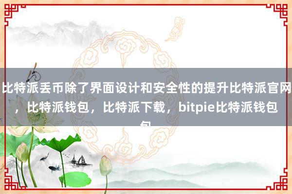 比特派丢币除了界面设计和安全性的提升比特派官网，比特派钱包，比特派下载，bitpie比特派钱包