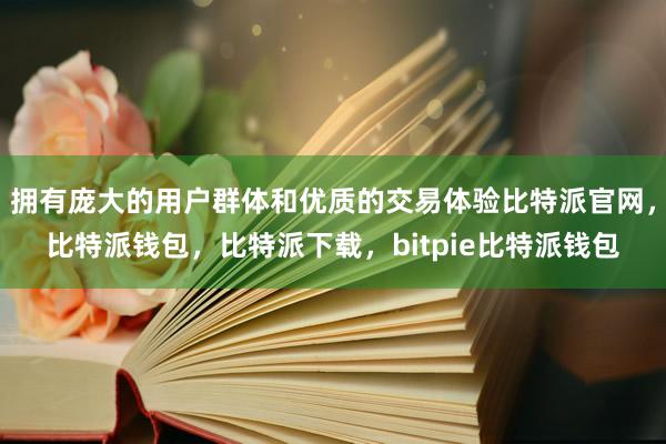 拥有庞大的用户群体和优质的交易体验比特派官网，比特派钱包，比特派下载，bitpie比特派钱包