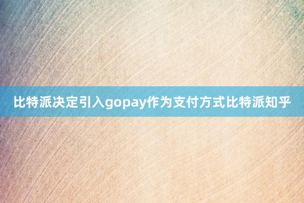 比特派决定引入gopay作为支付方式比特派知乎