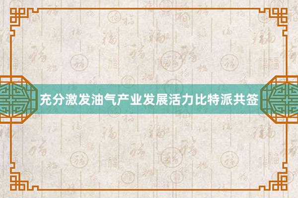 充分激发油气产业发展活力比特派共签