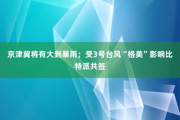 京津冀将有大到暴雨；受3号台风“格美”影响比特派共签