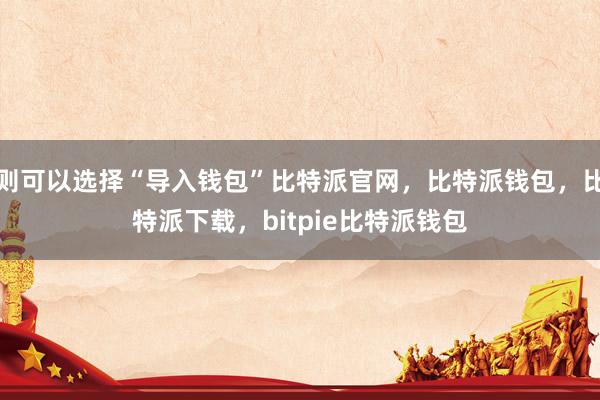 则可以选择“导入钱包”比特派官网，比特派钱包，比特派下载，bitpie比特派钱包