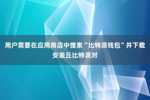 用户需要在应用商店中搜索“比特派钱包”并下载安装丘比特派对