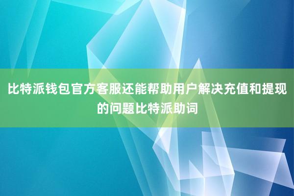 比特派钱包官方客服还能帮助用户解决充值和提现的问题比特派助词