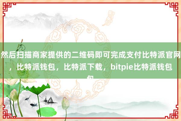 然后扫描商家提供的二维码即可完成支付比特派官网，比特派钱包，比特派下载，bitpie比特派钱包