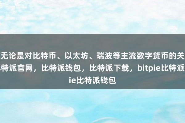 无论是对比特币、以太坊、瑞波等主流数字货币的关注比特派官网，比特派钱包，比特派下载，bitpie比特派钱包