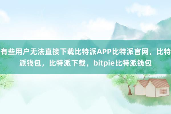 有些用户无法直接下载比特派APP比特派官网，比特派钱包，比特派下载，bitpie比特派钱包