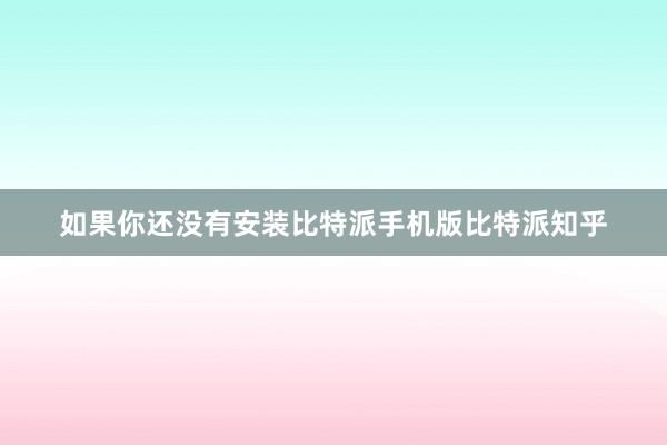 如果你还没有安装比特派手机版比特派知乎