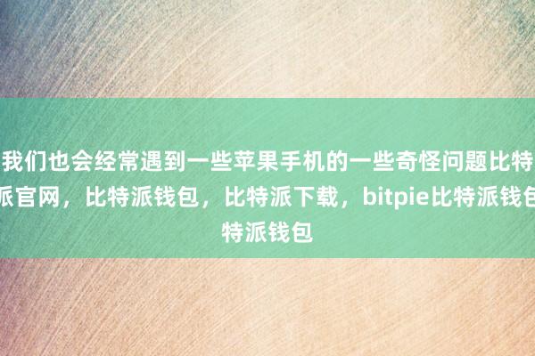 我们也会经常遇到一些苹果手机的一些奇怪问题比特派官网，比特派钱包，比特派下载，bitpie比特派钱包