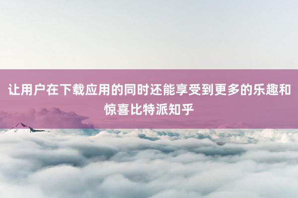 让用户在下载应用的同时还能享受到更多的乐趣和惊喜比特派知乎