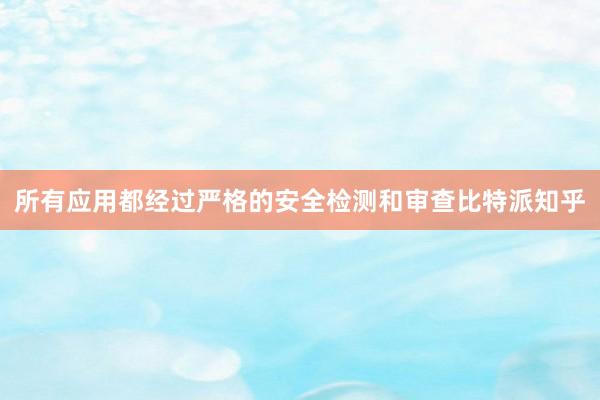 所有应用都经过严格的安全检测和审查比特派知乎