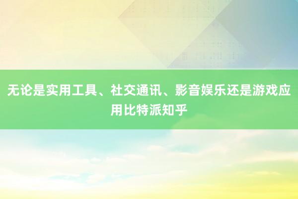 无论是实用工具、社交通讯、影音娱乐还是游戏应用比特派知乎