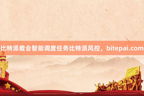 比特派载会智能调度任务比特派风控，bitepai.com