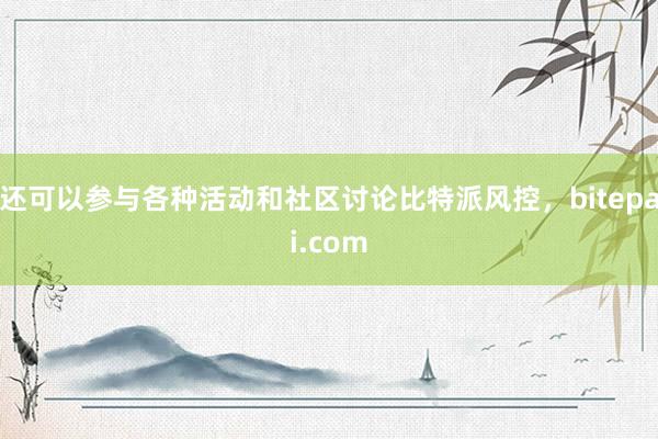 还可以参与各种活动和社区讨论比特派风控，bitepai.com