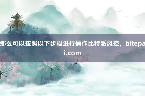 那么可以按照以下步骤进行操作比特派风控，bitepai.com