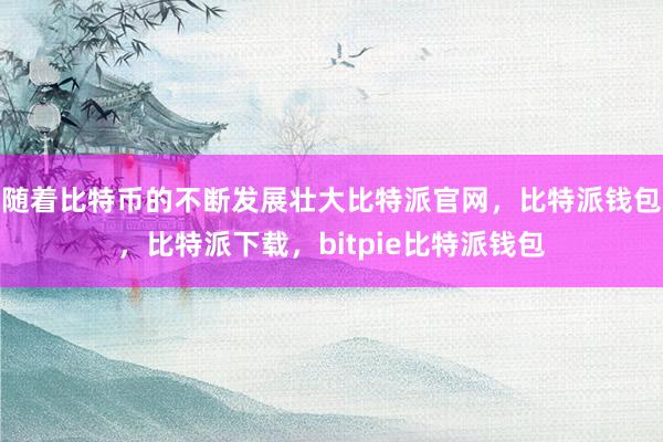 随着比特币的不断发展壮大比特派官网，比特派钱包，比特派下载，bitpie比特派钱包