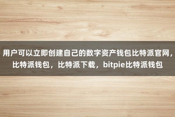 用户可以立即创建自己的数字资产钱包比特派官网，比特派钱包，比特派下载，bitpie比特派钱包