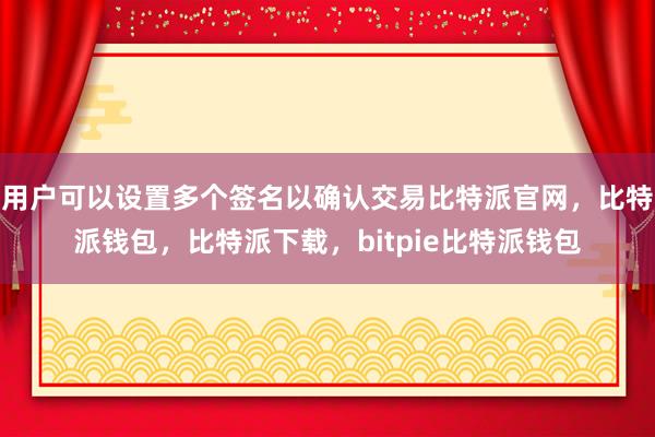 用户可以设置多个签名以确认交易比特派官网，比特派钱包，比特派下载，bitpie比特派钱包