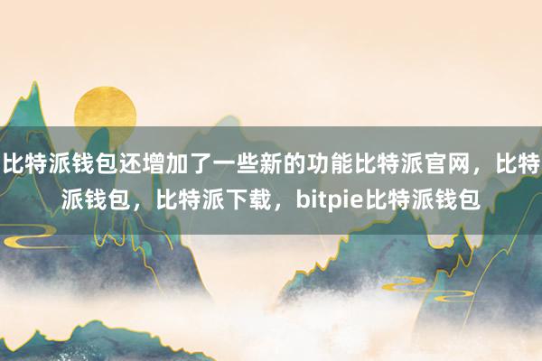 比特派钱包还增加了一些新的功能比特派官网，比特派钱包，比特派下载，bitpie比特派钱包