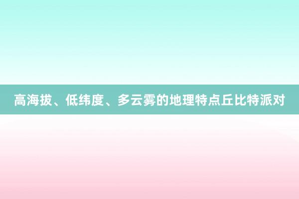 高海拔、低纬度、多云雾的地理特点丘比特派对