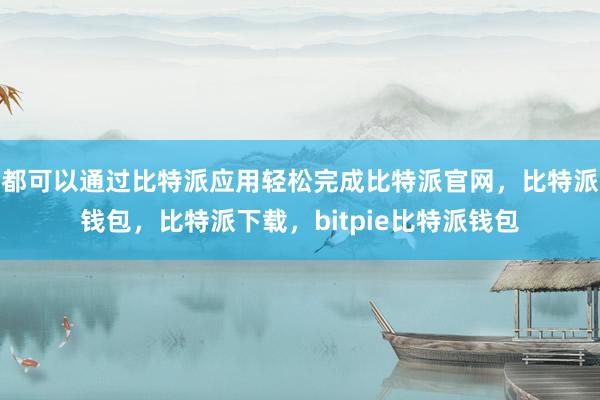 都可以通过比特派应用轻松完成比特派官网，比特派钱包，比特派下载，bitpie比特派钱包